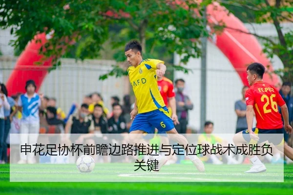 申花足协杯前瞻边路推进与定位球战术成胜负关键